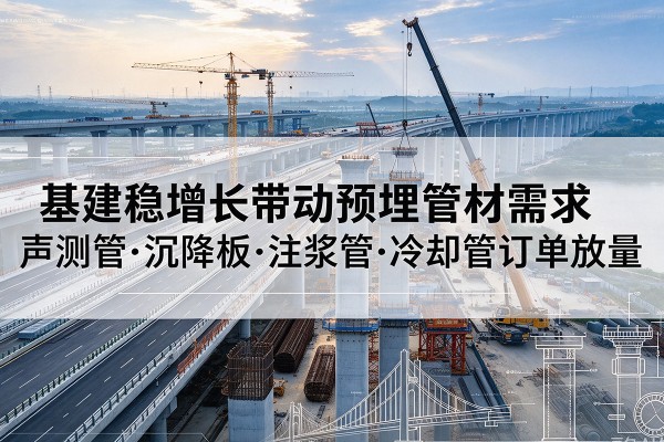 新化基建稳增长带动预埋监测管材需求,声测管、沉降板、注浆管订单持续放量